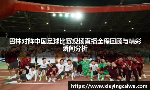 巴林对阵中国足球比赛现场直播全程回顾与精彩瞬间分析