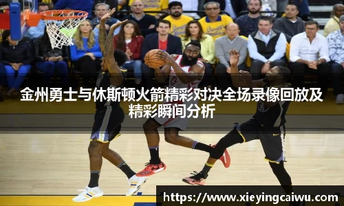 金州勇士与休斯顿火箭精彩对决全场录像回放及精彩瞬间分析