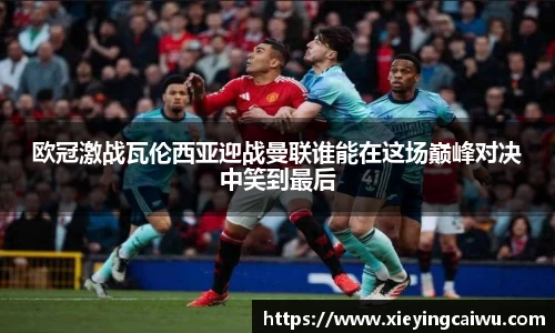 欧冠激战瓦伦西亚迎战曼联谁能在这场巅峰对决中笑到最后