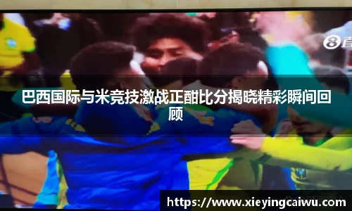 巴西国际与米竞技激战正酣比分揭晓精彩瞬间回顾