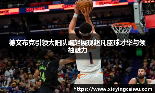 德文布克引领太阳队崛起展现超凡篮球才华与领袖魅力