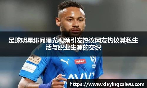 足球明星绯闻曝光视频引发热议网友热议其私生活与职业生涯的交织