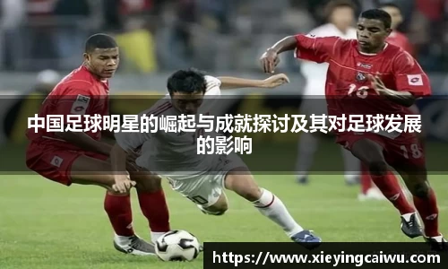 中国足球明星的崛起与成就探讨及其对足球发展的影响