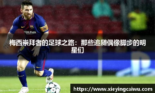 梅西崇拜者的足球之路：那些追随偶像脚步的明星们