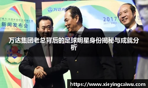 万达集团老总背后的足球明星身份揭秘与成就分析