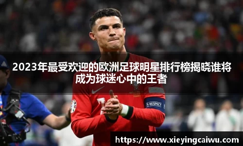 2023年最受欢迎的欧洲足球明星排行榜揭晓谁将成为球迷心中的王者