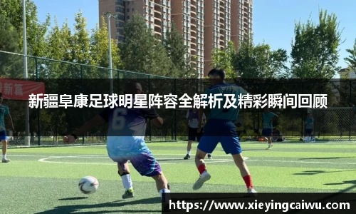 新疆阜康足球明星阵容全解析及精彩瞬间回顾