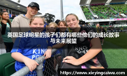 英国足球明星的孩子们都有哪些他们的成长故事与未来展望