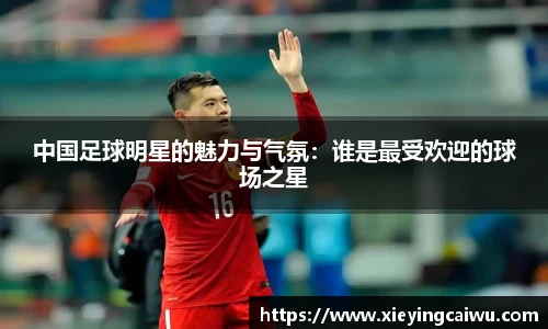 中国足球明星的魅力与气氛：谁是最受欢迎的球场之星